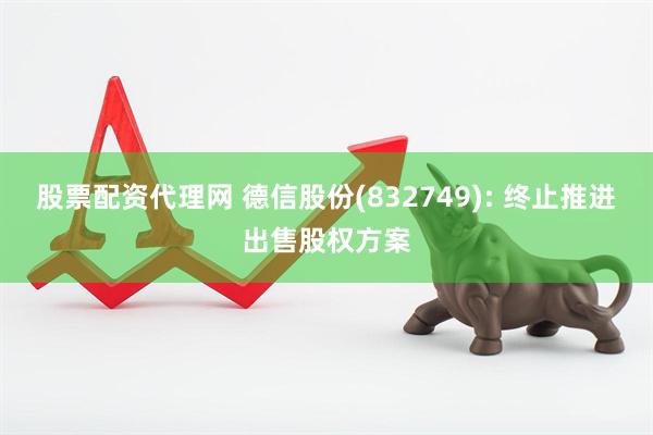 股票配资代理网 德信股份(832749): 终止推进出售股权方案