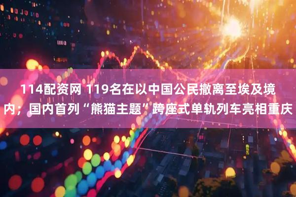 114配资网 119名在以中国公民撤离至埃及境内；国内首列“熊猫主题”跨座式单轨列车亮相重庆