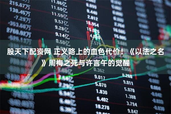 股天下配资网 正义路上的血色代价！《以法之名》周梅之死与许言午的觉醒