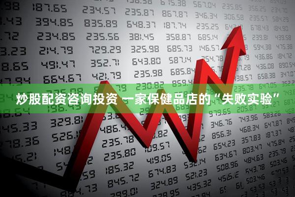 炒股配资咨询投资 一家保健品店的“失败实验”