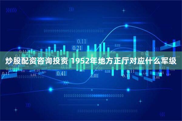 炒股配资咨询投资 1952年地方正厅对应什么军级