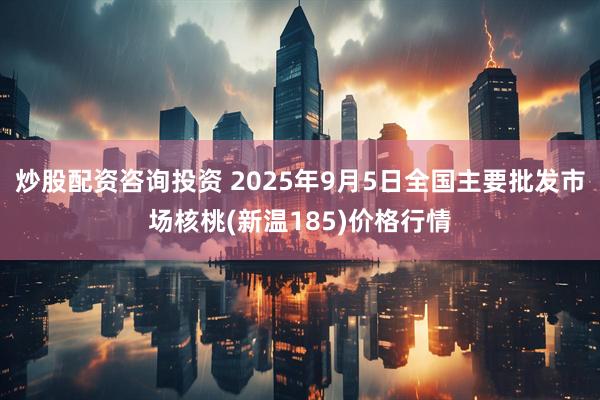 炒股配资咨询投资 2025年9月5日全国主要批发市场核桃(新温185)价格行情
