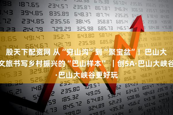 股天下配资网 从“穷山沟”到“聚宝盆”！巴山大峡谷用文旅书写乡村振兴的“巴山样本” ｜创5A·巴山大峡谷更好玩