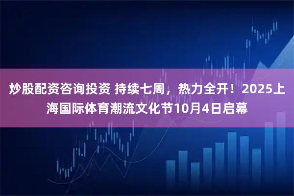 炒股配资咨询投资 持续七周，热力全开！2025上海国际体育潮流文化节10月4日启幕