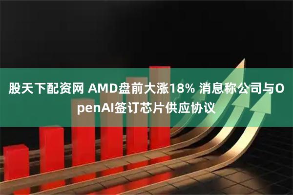 股天下配资网 AMD盘前大涨18% 消息称公司与OpenAI签订芯片供应协议