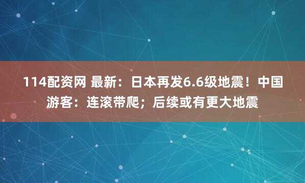 114配资网 最新：日本再发6.6级地震！中国游客：连滚带爬；后续或有更大地震