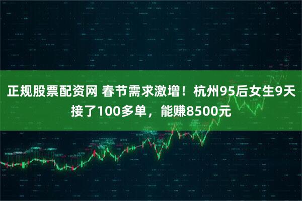 正规股票配资网 春节需求激增！杭州95后女生9天接了100多单，能赚8500元