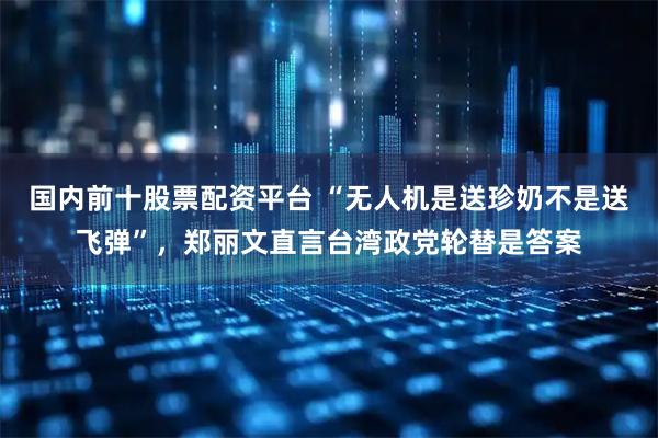 国内前十股票配资平台 “无人机是送珍奶不是送飞弹”，郑丽文直言台湾政党轮替是答案